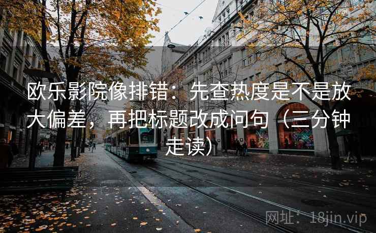 欧乐影院像排错：先查热度是不是放大偏差，再把标题改成问句（三分钟走读）  第2张