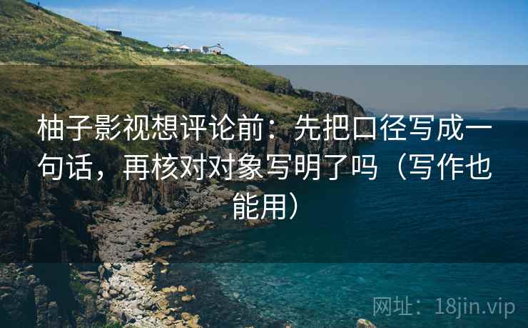 柚子影视想评论前：先把口径写成一句话，再核对对象写明了吗（写作也能用）