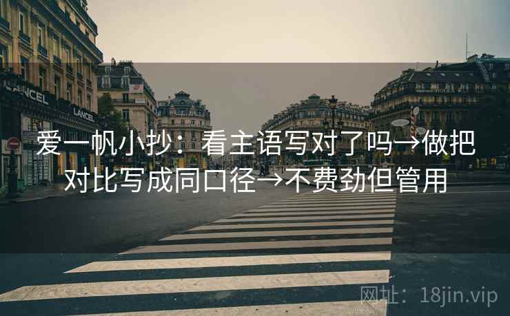 爱一帆小抄：看主语写对了吗→做把对比写成同口径→不费劲但管用