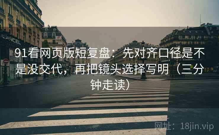 91看网页版短复盘：先对齐口径是不是没交代，再把镜头选择写明（三分钟走读）