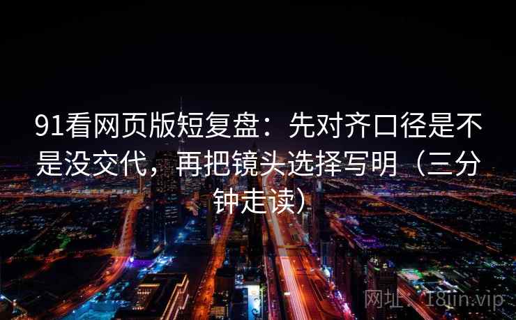 91看网页版短复盘：先对齐口径是不是没交代，再把镜头选择写明（三分钟走读）  第2张