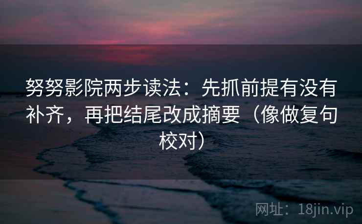 努努影院两步读法：先抓前提有没有补齐，再把结尾改成摘要（像做复句校对）