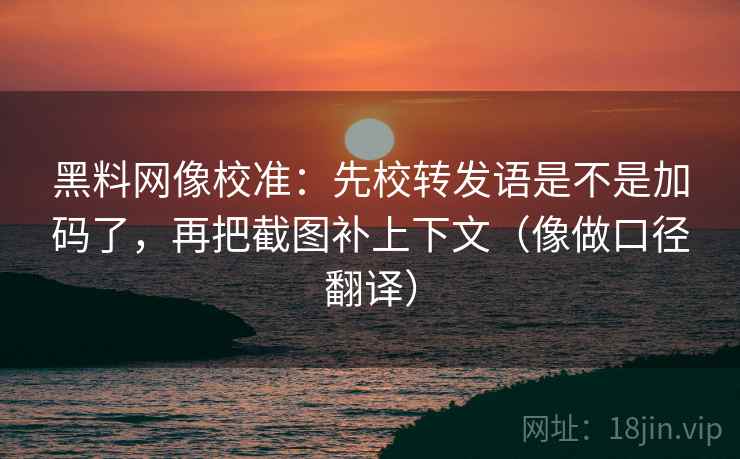黑料网像校准:先校转发语是不是加码了,再把截图补上下文(像做口径翻译)