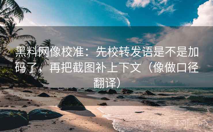 黑料网像校准:先校转发语是不是加码了,再把截图补上下文(像做口径翻译) 第2张 黑料网像校准:先校转发语是不是加码了,再把截图补上下文(像做口径翻译) 第2张