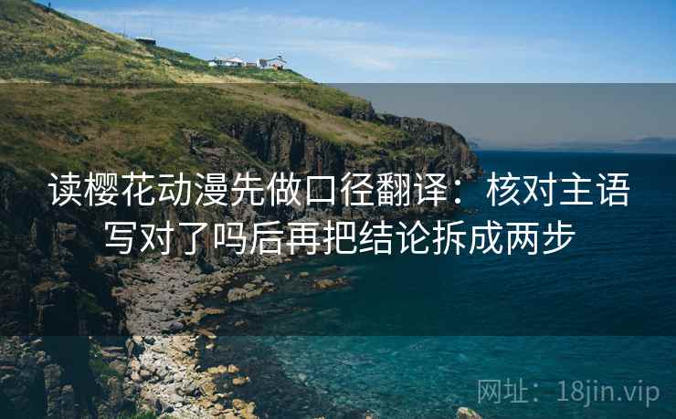 读樱花动漫先做口径翻译:核对主语写对了吗后再把结论拆成两步