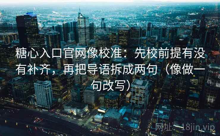 糖心入口官网像校准：先校前提有没有补齐，再把导语拆成两句（像做一句改写）