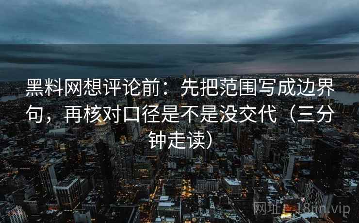 黑料网想评论前：先把范围写成边界句，再核对口径是不是没交代（三分钟走读）  第2张