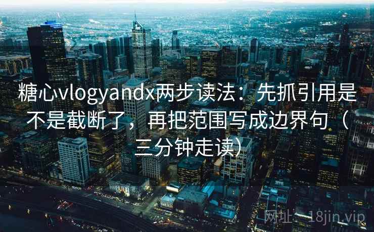 糖心vlogyandx两步读法：先抓引用是不是截断了，再把范围写成边界句（三分钟走读）