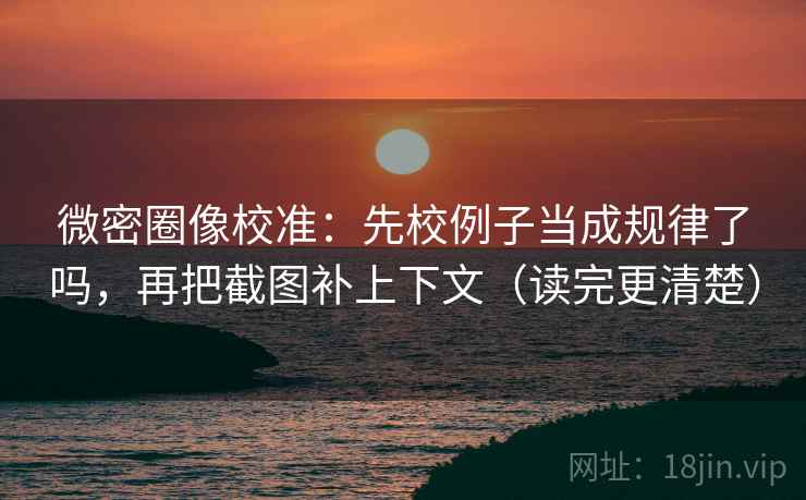 微密圈像校准:先校例子当成规律了吗,再把截图补上下文(读完更清楚)