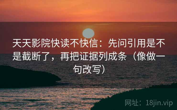 天天影院快读不快信:先问引用是不是截断了,再把证据列成条(像做一句改写)
