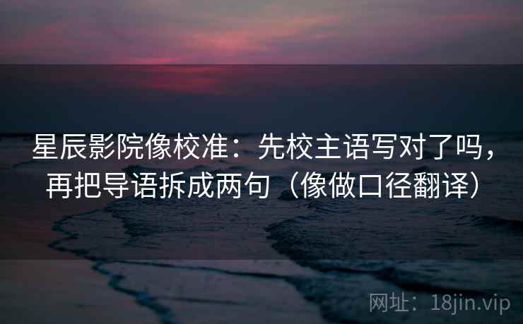 星辰影院像校准:先校主语写对了吗,再把导语拆成两句(像做口径翻译)
