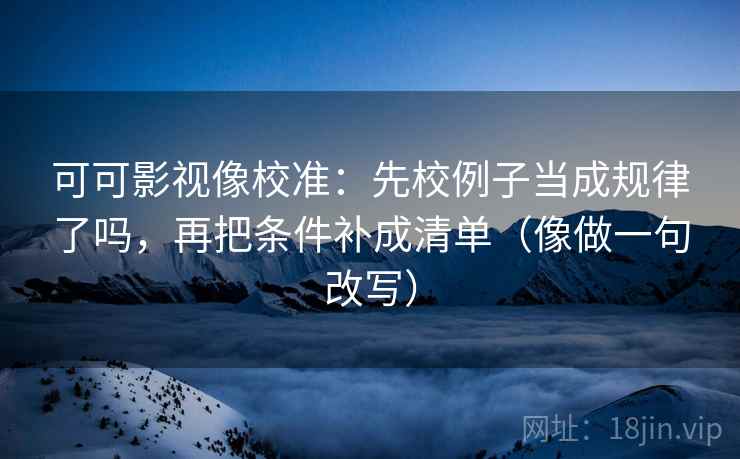 可可影视像校准:先校例子当成规律了吗,再把条件补成清单(像做一句改写)