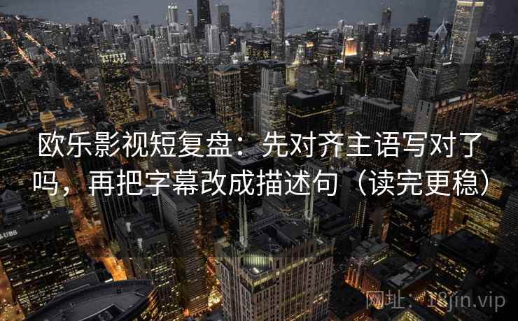 欧乐影视短复盘：先对齐主语写对了吗，再把字幕改成描述句（读完更稳）