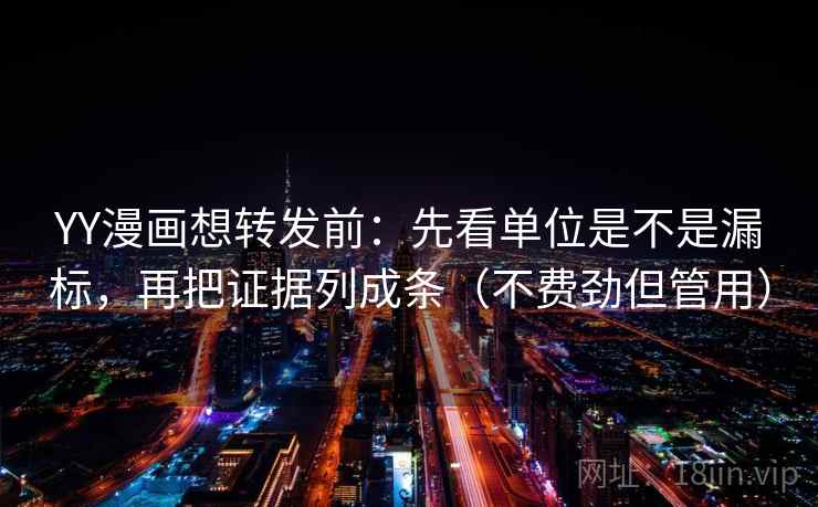 YY漫画想转发前:先看单位是不是漏标,再把证据列成条(不费劲但管用) 第2张 YY漫画想转发前:先看单位是不是漏标,再把证据列成条(不费劲但管用) 第2张