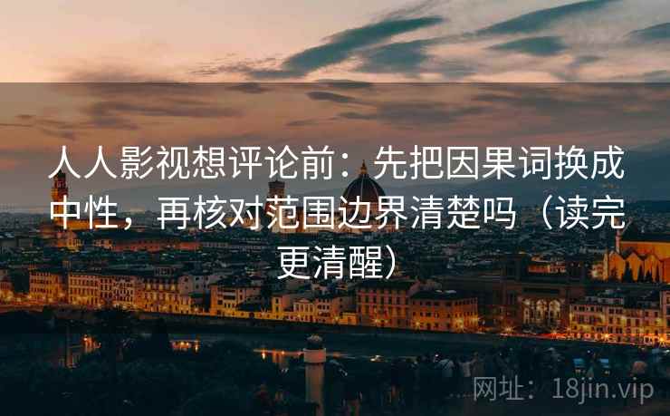 人人影视想评论前：先把因果词换成中性，再核对范围边界清楚吗（读完更清醒）