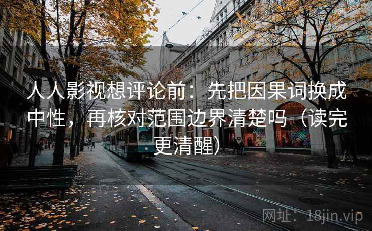 人人影视想评论前：先把因果词换成中性，再核对范围边界清楚吗（读完更清醒）  第2张