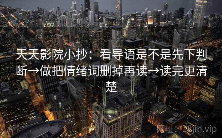 天天影院小抄：看导语是不是先下判断→做把情绪词删掉再读→读完更清楚