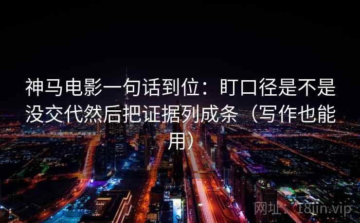 神马电影一句话到位:盯口径是不是没交代然后把证据列成条(写作也能用) 第2张 神马电影一句话到位:盯口径是不是没交代然后把证据列成条(写作也能用) 第2张