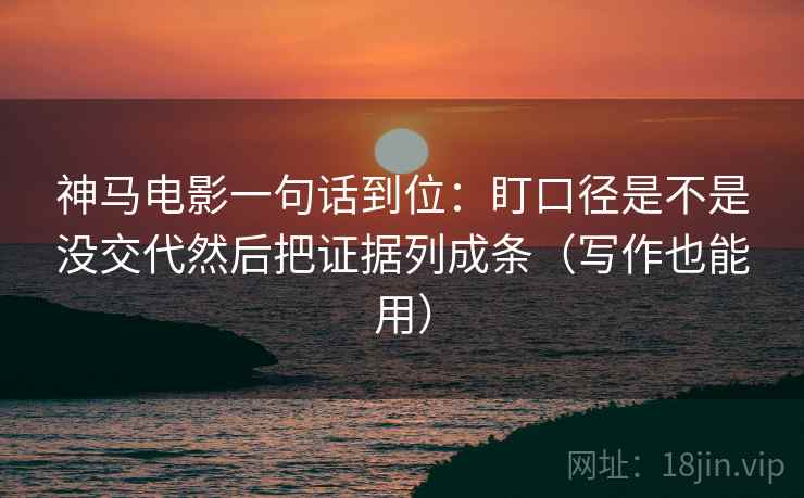 神马电影一句话到位：盯口径是不是没交代然后把证据列成条（写作也能用）
