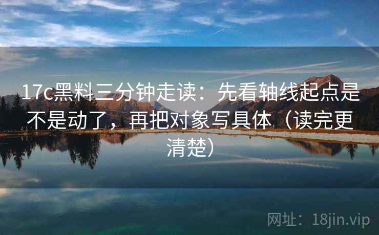 17c黑料三分钟走读:先看轴线起点是不是动了,再把对象写具体(读完更清楚) 第2张 17c黑料三分钟走读:先看轴线起点是不是动了,再把对象写具体(读完更清楚) 第2张