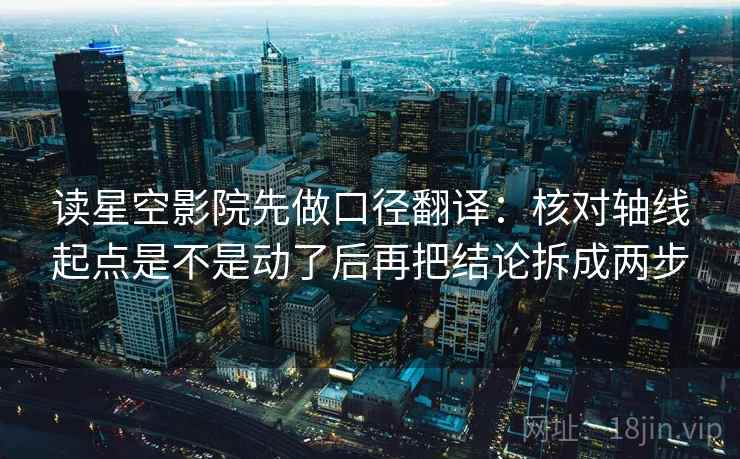 读星空影院先做口径翻译:核对轴线起点是不是动了后再把结论拆成两步