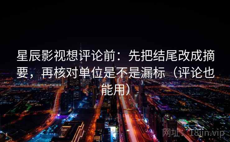 星辰影视想评论前：先把结尾改成摘要，再核对单位是不是漏标（评论也能用）  第2张