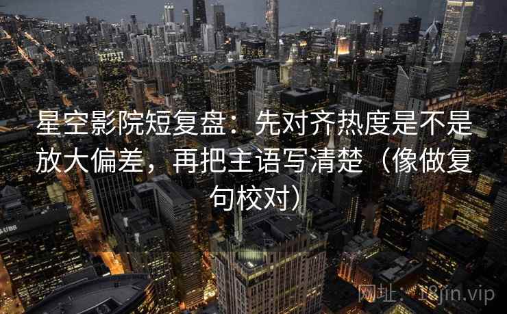 星空影院短复盘:先对齐热度是不是放大偏差,再把主语写清楚(像做复句校对) 第2张 星空影院短复盘:先对齐热度是不是放大偏差,再把主语写清楚(像做复句校对) 第2张