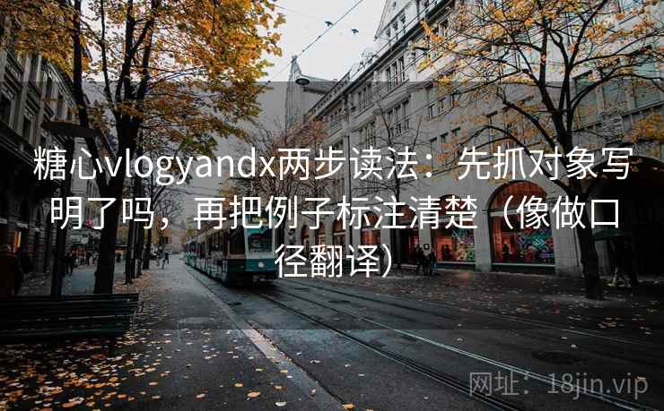 糖心vlogyandx两步读法：先抓对象写明了吗，再把例子标注清楚（像做口径翻译）