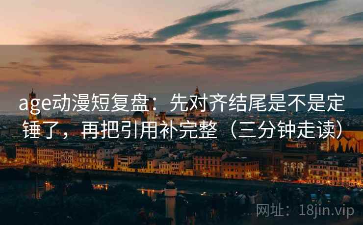 age动漫短复盘：先对齐结尾是不是定锤了，再把引用补完整（三分钟走读）