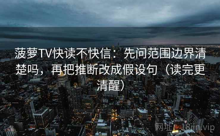 菠萝TV快读不快信：先问范围边界清楚吗，再把推断改成假设句（读完更清醒）