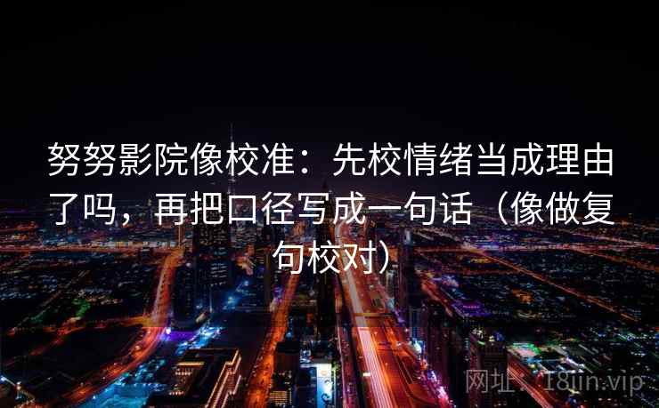 努努影院像校准：先校情绪当成理由了吗，再把口径写成一句话（像做复句校对）  第2张