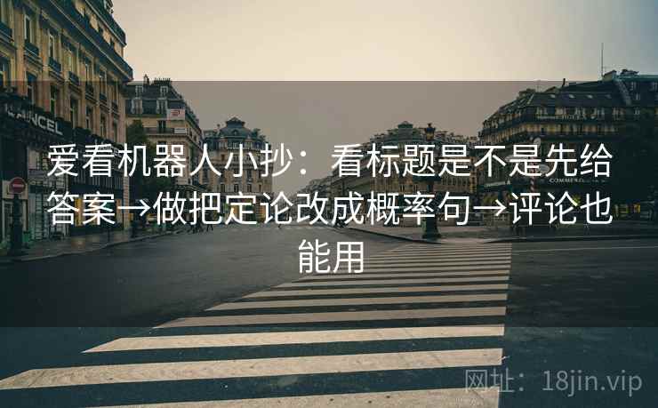 爱看机器人小抄：看标题是不是先给答案→做把定论改成概率句→评论也能用  第2张