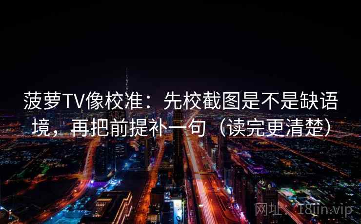 菠萝TV像校准：先校截图是不是缺语境，再把前提补一句（读完更清楚）  第2张