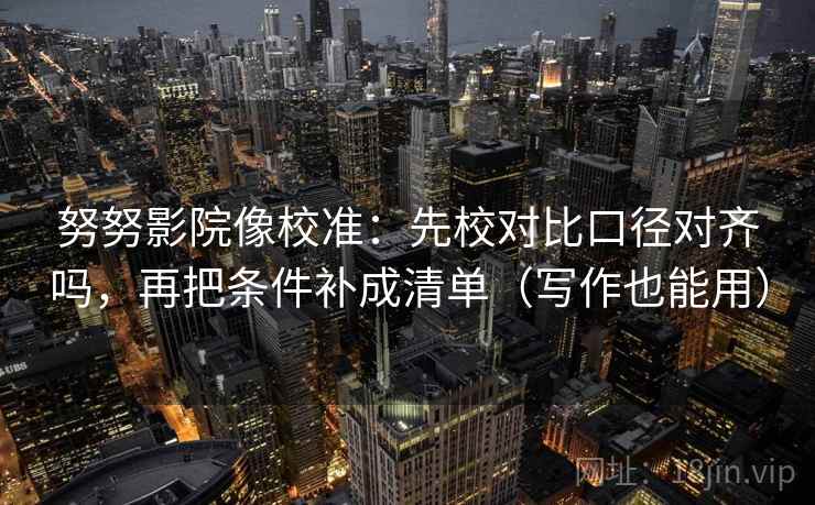 努努影院像校准:先校对比口径对齐吗,再把条件补成清单(写作也能用) 第2张 努努影院像校准:先校对比口径对齐吗,再把条件补成清单(写作也能用) 第2张