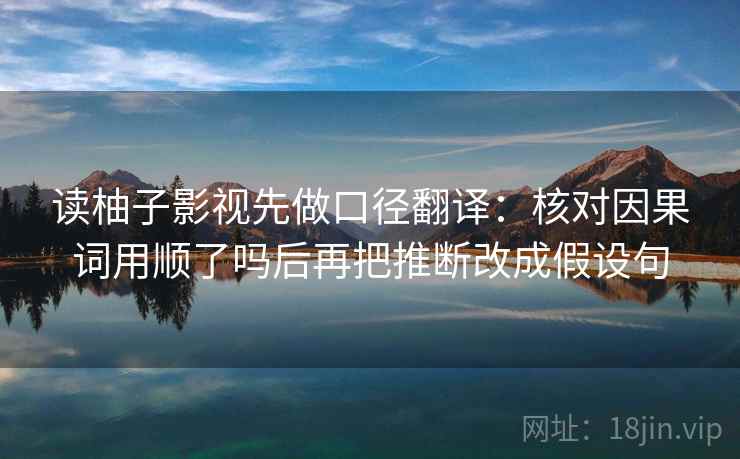 读柚子影视先做口径翻译:核对因果词用顺了吗后再把推断改成假设句