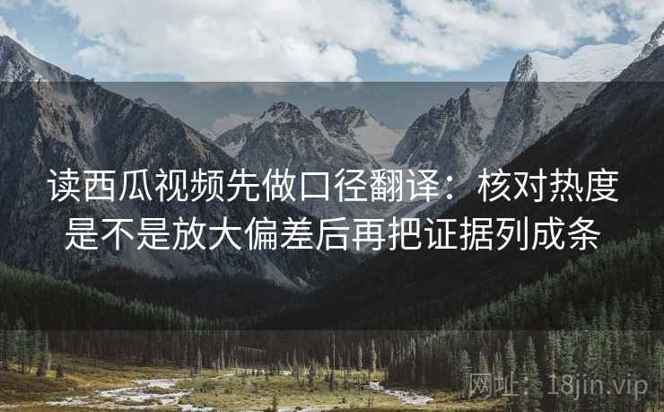 读西瓜视频先做口径翻译：核对热度是不是放大偏差后再把证据列成条  第2张
