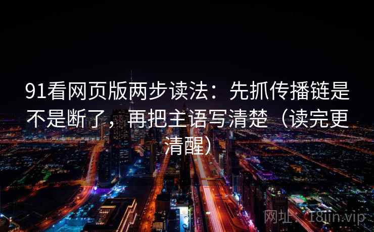 91看网页版两步读法:先抓传播链是不是断了,再把主语写清楚(读完更清醒)