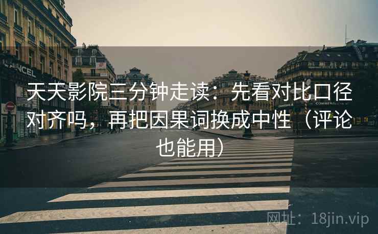 天天影院三分钟走读:先看对比口径对齐吗,再把因果词换成中性(评论也能用)