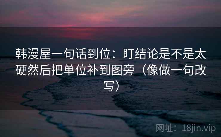 韩漫屋一句话到位:盯结论是不是太硬然后把单位补到图旁(像做一句改写)
