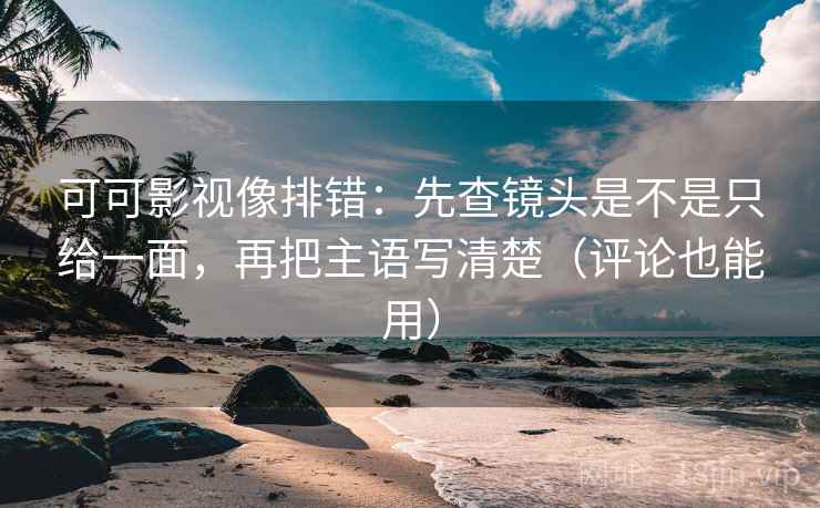 可可影视像排错:先查镜头是不是只给一面,再把主语写清楚(评论也能用) 第2张 可可影视像排错:先查镜头是不是只给一面,再把主语写清楚(评论也能用) 第2张
