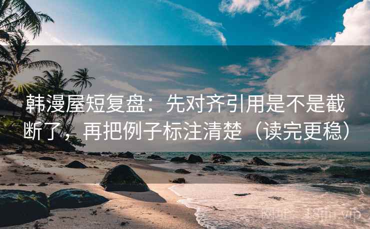 韩漫屋短复盘：先对齐引用是不是截断了，再把例子标注清楚（读完更稳）