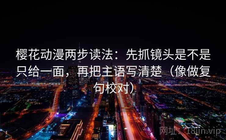 樱花动漫两步读法:先抓镜头是不是只给一面,再把主语写清楚(像做复句校对)