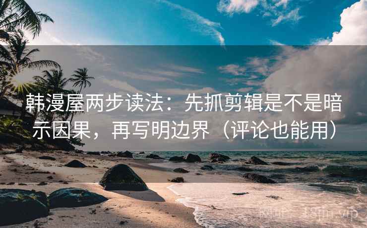 韩漫屋两步读法：先抓剪辑是不是暗示因果，再写明边界（评论也能用）