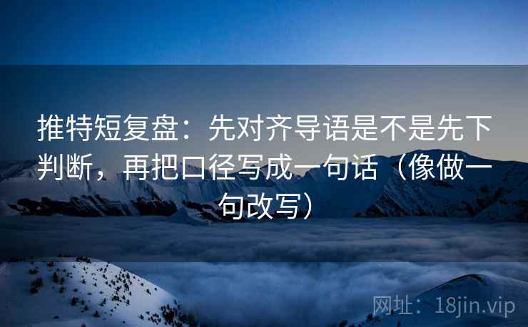 推特短复盘：先对齐导语是不是先下判断，再把口径写成一句话（像做一句改写）