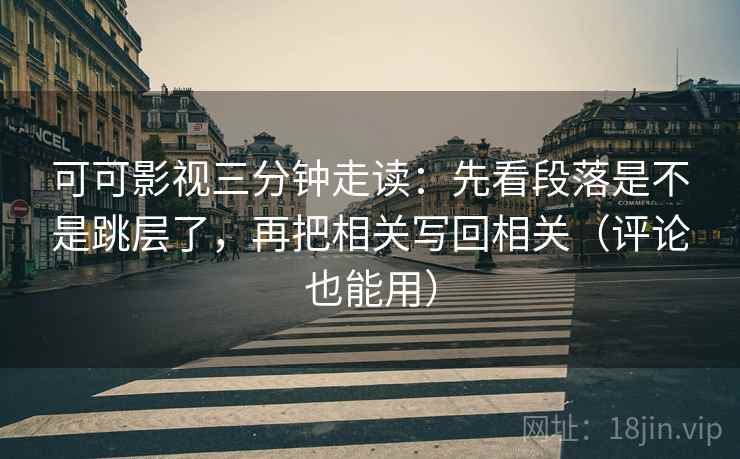 可可影视三分钟走读:先看段落是不是跳层了,再把相关写回相关(评论也能用)