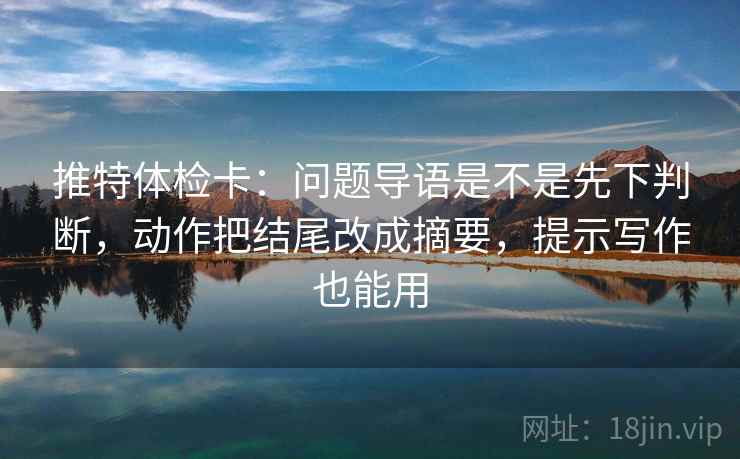 推特体检卡：问题导语是不是先下判断，动作把结尾改成摘要，提示写作也能用  第2张