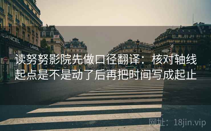 读努努影院先做口径翻译：核对轴线起点是不是动了后再把时间写成起止