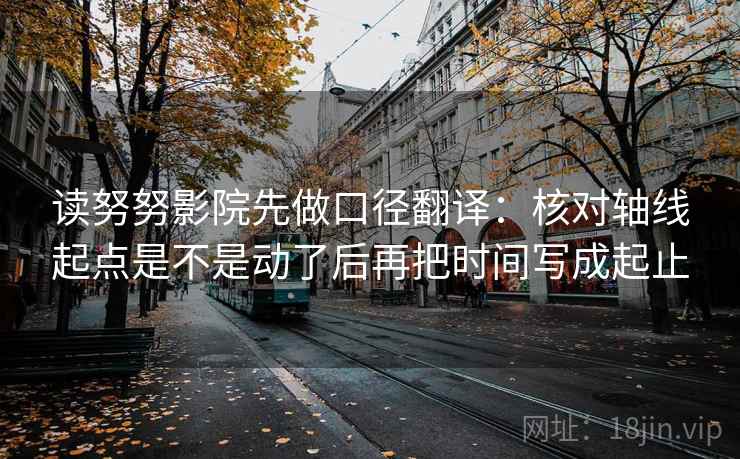 读努努影院先做口径翻译：核对轴线起点是不是动了后再把时间写成起止  第2张