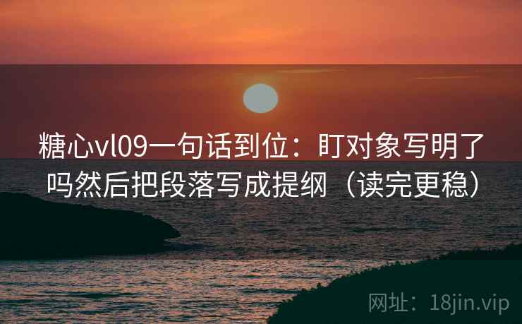 糖心vl09一句话到位：盯对象写明了吗然后把段落写成提纲（读完更稳）
