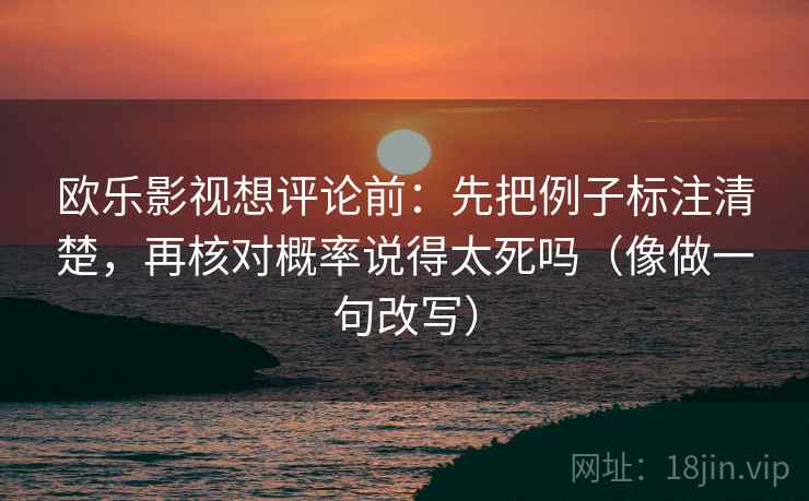 欧乐影视想评论前:先把例子标注清楚,再核对概率说得太死吗(像做一句改写)